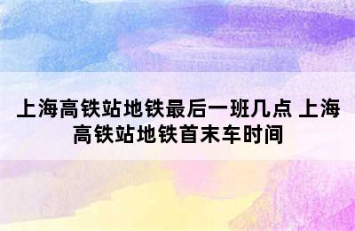 上海高铁站地铁最后一班几点 上海高铁站地铁首末车时间